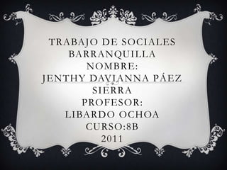 Trabajo de socialesbarranquillanombre:jenthy davianna Páez sierraPROFESOR:LIBARDO OCHOACURSO:8B2011 