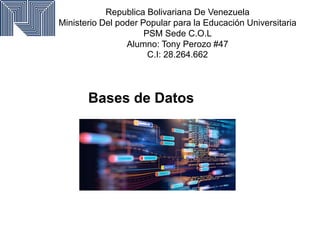 Republica Bolivariana De Venezuela
Ministerio Del poder Popular para la Educación Universitaria
PSM Sede C.O.L
Alumno: Tony Perozo #47
C.I: 28.264.662
Bases de Datos
 