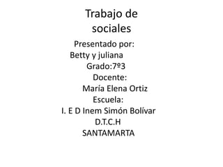 Trabajo de
sociales
Presentado por:
Betty y juliana
Grado:7º3
Docente:
María Elena Ortiz
Escuela:
I. E D Inem Simón Bolívar
D.T.C.H
SANTAMARTA

 