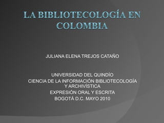 JULIANA ELENA TREJOS CATAÑO UNIVERSIDAD DEL QUINDÍO CIENCIA DE LA INFORMACIÓN BIBLIOTECOLOGÍA Y ARCHIVÍSTICA EXPRESIÓN ORAL Y ESCRITA BOGOTÁ D.C. MAYO 2010 