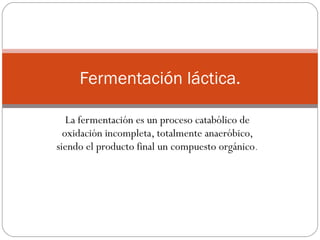 La fermentación es un proceso catabólico de oxidación incompleta, totalmente anaeróbico, siendo el producto final un compuesto orgánico . Fermentación láctica. 