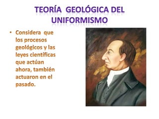 Teoría  geológica del uniformismoConsidera  que los procesos geológicos y las leyes científicas que actúan ahora, también actuaron en el pasado.