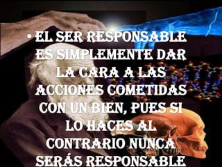 El ser responsable es simplemente dar la cara a las acciones cometidas con un bien, pues si lo haces al contrario nunca serás responsable