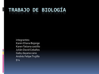 Trabajo de biología integrantes: Karen Eliana Bojorge Karen Tatiana castillo Julián David Ceballos Gaby dayana cano Andrés Felipe Trujillo 9-4 