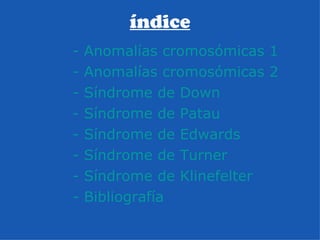 índice - Anomalías cromosómicas 1 - Anomalías cromosómicas 2 - Síndrome de  Down - Síndrome de  Patau - Síndrome de  Edwards - Síndrome de  Turner - Síndrome de  Klinefelter - Bibliografía  . .: 