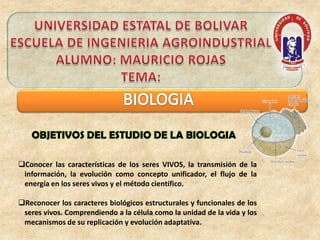 UNIVERSIDAD ESTATAL DE BOLIVAR ESCUELA DE INGENIERIA AGROINDUSTRIAL ALUMNO: MAURICIO ROJAS TEMA: BIOLOGIA  OBJETIVOS DEL ESTUDIO DE LA BIOLOGIA ,[object Object]