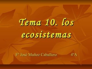 Tema 10. losTema 10. los
ecosistemasecosistemas
Fº José Muñoz CaballeroFº José Muñoz Caballero 4ºA4ºA
 