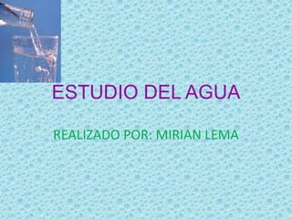 ESTUDIO DEL AGUA
REALIZADO POR: MIRIAN LEMA
 