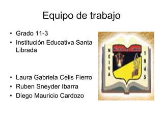 Equipo de trabajo Grado 11-3 InstituciónEducativa Santa Librada Laura Gabriela CelisFierro Ruben Sneyder Ibarra Diego Mauricio Cardozo 