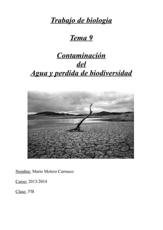 Trabajo de biologia 
Tema 9 
Contaminación 
del 
Agua y perdida de biodiversidad 
Nombre: Mario Molero Carrasco 
Curso: 2013/2014 
Clase: 3ºB 
 