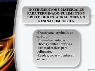 INSTRUMENTOS Y MATERIALES
PARA TERMINADO-PULIMENTO Y
BRILLO DE RESTAURACIONES EN
      RESINA COMPUESTA


    •Fresas para terminado en
    carburo.
    •Fresas diamantadas.
    •Discos y cintas abrasivas.
    •Pastas abrasivas para
    pulimento.
    •Ruedas, copas y puntas en
    silicona.
 