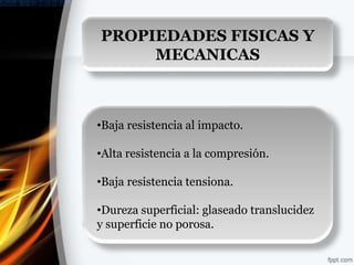 PROPIEDADES FISICAS Y
     MECANICAS



•Baja resistencia al impacto.

•Alta resistencia a la compresión.

•Baja resistencia tensiona.

•Dureza superficial: glaseado translucidez
y superficie no porosa.
 