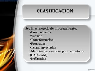 CLASIFICACION



Según el método de procesamiento:
   •Compactación
   •Vaciado
   •Transformación
   •Prensadas
   •Termo inyectadas
   •Maquinadas asistidas por computador
   (CAD-CAM)
   •Infiltradas
 