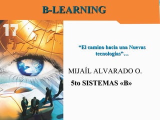 B-LEARNINGB-LEARNING
MIJAÍL ALVARADO O.
““El camino hacia una NuevasEl camino hacia una Nuevas
tecnologías”…tecnologías”…
5to SISTEMAS «B»5to SISTEMAS «B»
 