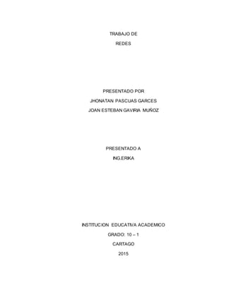TRABAJO DE
REDES
PRESENTADO POR
JHONATAN PASCUAS GARCES
JOAN ESTEBAN GAVIRIA MUÑOZ
PRESENTADO A
ING.ERIKA
INSTITUCION EDUCATIVA ACADEMICO
GRADO: 10 – 1
CARTAGO
2015
 