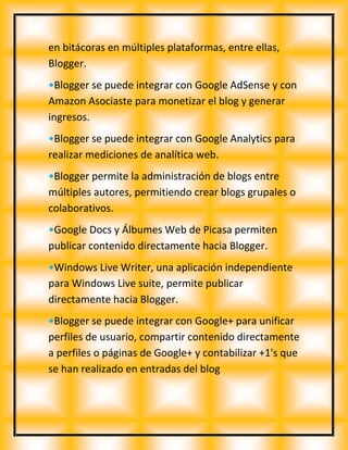 en bitácoras en múltiples plataformas, entre ellas,
Blogger.
•Blogger se puede integrar con Google AdSense y con
Amazon As...
