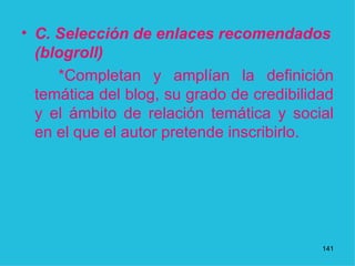 C. Selección de enlaces recomendados (blogroll)  *Completan y amplían la definición temática del blog, su grado de credibilidad y el ámbito de relación temática y social en el que el autor pretende inscribirlo.  1 