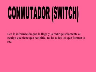 CONMUTADOR (SWITCH) Lee la información que le llega y la redirige solamente al equipo que tiene que recibirla; no ha todos los que forman la red.  
