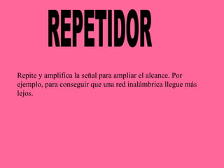 REPETIDOR Repite y amplifica la señal para ampliar el alcance. Por ejemplo, para conseguir que una red inalámbrica llegue más lejos. 