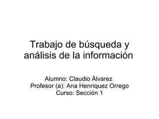 Trabajo de búsqueda y análisis de la información Alumno: Claudio Álvarez  Profesor (a): Ana Henríquez Orrego Curso: Sección 1 