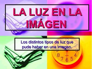 LA LUZ EN LA
IMÁGEN
Los distintos tipos de luz que
pude haber en una imagen.

 