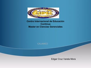 Centro Internacional de Educación
             Continua
 Master en Ciencias Gerenciales




         CALAMEO




                     Edgar Cruz Varela Mora
 