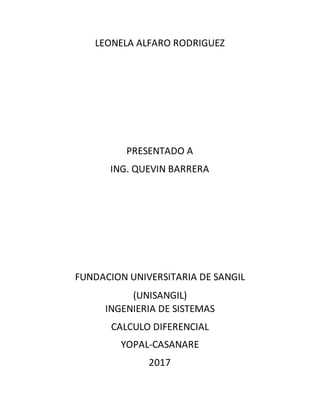 LEONELA ALFARO RODRIGUEZ
PRESENTADO A
ING. QUEVIN BARRERA
FUNDACION UNIVERSITARIA DE SANGIL
(UNISANGIL)
INGENIERIA DE SISTEMAS
CALCULO DIFERENCIAL
YOPAL-CASANARE
2017
 