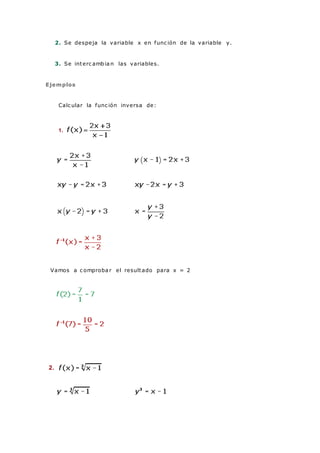 2. Se despeja la variable x en func ión de la variable y.
3. Se interc ambia n las variables.
Ejemplos
Calc ular la func ión inversa de:
1.
Vamos a c omproba r el resultado para x = 2
2.
 