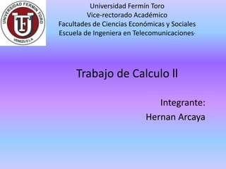 Trabajo de Calculo ll
Integrante:
Hernan Arcaya
Universidad Fermín Toro
Vice-rectorado Académico
Facultades de Ciencias Económicas y Sociales
Escuela de Ingeniera en Telecomunicaciones.
 
