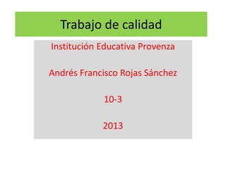 Trabajo de calidad
Institución Educativa Provenza
Andrés Francisco Rojas Sánchez

10-3
2013

 
