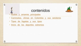 contenidos 
• Nudos y amarres principales 
• Caminatas, climas en Colombia y sus senderos 
• Tipos de fogatas y sus tipos 
• Inicio de los deportes extremos 
 