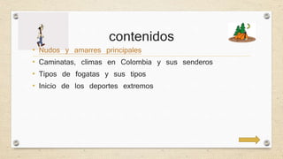 contenidos 
• Nudos y amarres principales 
• Caminatas, climas en Colombia y sus senderos 
• Tipos de fogatas y sus tipos 
• Inicio de los deportes extremos 
 