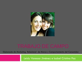 TRABAJO DE CAMPO Leidy Vanessa Jiménez e Isabel Cristina Paz Diplomado de Marketing  Relacional  de Marca y Comportamiento del Consumidor 