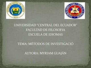 UNIVERSIDAD “CENTRAL DEL ECUADOR”
FACULTAD DE FILOSOFIA
ESCUELA DE IDIOMAS
TEMA: MÉTODOS DE INVESTIGACIÓ
AUTORA: MYRIAM GUAJÁN
 