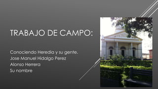 TRABAJO DE CAMPO:
Conociendo Heredia y su gente.
Jose Manuel Hidalgo Perez
Alonso Herrera
Su nombre
 
