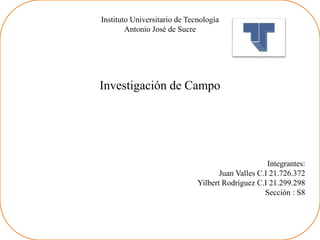 Instituto Universitario de Tecnología
Antonio José de Sucre
Investigación de Campo
Integrantes:
Juan Valles C.I 21.726.372
Yilbert Rodríguez C.I 21.299.298
Sección : S8
 