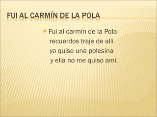 Fui al carmín de la Pola recuerdos traje de alli yo quise una polesina y ella no me quiso ami. 