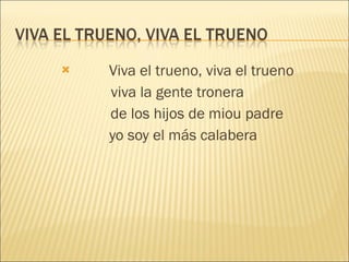 Viva el trueno, viva el trueno viva la gente tronera de los hijos de miou padre yo soy el más calabera 
