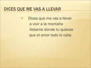 Dices que me vas a llevar a vivir a la montaña llebame donde tu quieras que el amor todo lo calla 