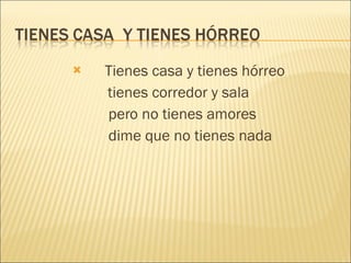 Tienes casa y tienes hórreo tienes corredor y sala pero no tienes amores dime que no tienes nada 