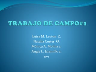 Luisa M. Leyton Z.
Natalia Cortes O.
Mónica A. Molina z.
Angie L. Jaramillo z.
10-1
 
