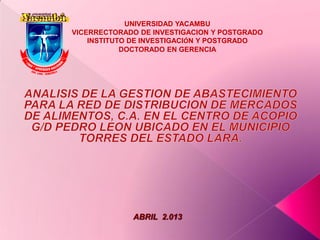 UNIVERSIDAD YACAMBU
VICERRECTORADO DE INVESTIGACION Y POSTGRADO
INSTITUTO DE INVESTIGACIÓN Y POSTGRADO
DOCTORADO EN GERENCIA
ABRIL 2.013
 