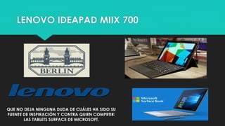 LENOVO IDEAPAD MIIX 700
QUE NO DEJA NINGUNA DUDA DE CUÁLES HA SIDO SU
FUENTE DE INSPIRACIÓN Y CONTRA QUIEN COMPETIR:
LAS TABLETS SURFACE DE MICROSOFT.
 