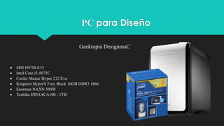 PC para Diseño
 MSI H97M-E35
 Intel Core i5-5675C
 Cooler Master Hyper 212 Evo
 Kingston HyperX Fury Black 16GB DDR3 1866
 Enermax NAXN 500W
 Toshiba DT01ACA100 - 1TB
Geektopia DesignmaC
 