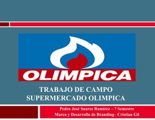 TRABAJO DE CAMPO
SUPERMERCADO OLIMPICA
Pedro José Suarez Ramírez – 7 Semestre
Marca y Desarrollo de Branding– Cristian Gil
 