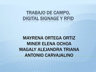 TRABAJO DE CAMPO,
 DIGITAL SIGNAGE Y RFID



 MAYRENA ORTEGA ORTIZ
   MINER ELENA OCHOA
MAGALY ALEJANDRA TRIANA
  ANTONIO CARVAJALINO
 