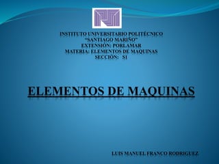 INSTITUTO UNIVERSITARIO POLITÉCNICO
“SANTIAGO MARIÑO”
EXTENSIÓN: PORLAMAR
MATERIA: ELEMENTOS DE MAQUINAS
SECCIÓN: S1
ELEMENTOS DE MAQUINAS
LUIS MANUEL FRANCO RODRIGUEZ
 