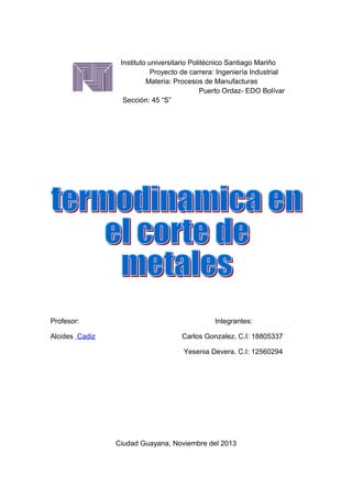 Instituto universitario Politécnico Santiago Mariño
Proyecto de carrera: Ingeniería Industrial
Materia: Procesos de Manufacturas
Puerto Ordaz- EDO Bolívar
Sección: 45 “S”

Profesor:
Alcides Cadiz

Integrantes:
Carlos Gonzalez. C.I: 18805337
Yesenia Devera. C.I: 12560294

Ciudad Guayana, Noviembre del 2013

 