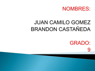 NOMBRES:
JUAN CAMILO GOMEZ
BRANDON CASTAÑEDA
GRADO:
9
 