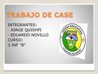 TRABAJO DE CASE
INTEGRANTES:
 JORGE QUISHPI
 EDUARDO NOVILLO
CURSO:
3 INF “B”
 
